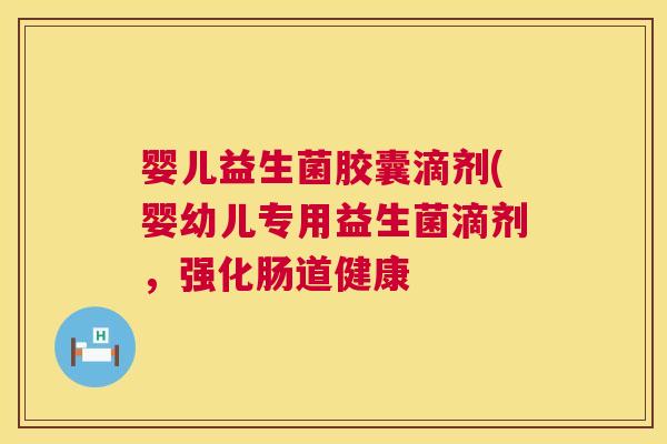 婴儿益生菌胶囊滴剂(婴幼儿专用益生菌滴剂，强化肠道健康