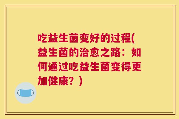 吃益生菌变好的过程(益生菌的治愈之路：如何通过吃益生菌变得更加健康？)
