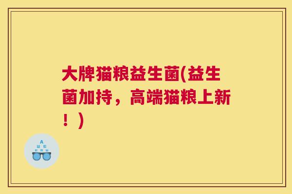 大牌猫粮益生菌(益生菌加持，高端猫粮上新！)