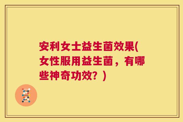 安利女士益生菌效果(女性服用益生菌，有哪些神奇功效？)