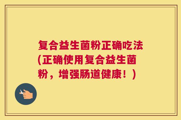 复合益生菌粉正确吃法(正确使用复合益生菌粉，增强肠道健康！)