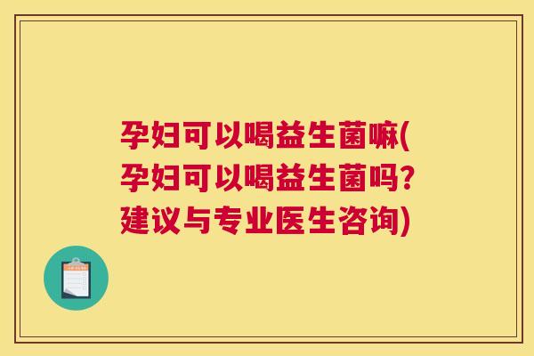 孕妇可以喝益生菌嘛(孕妇可以喝益生菌吗？建议与专业医生咨询)