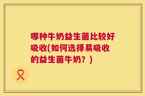 哪种牛奶益生菌比较好吸收(如何选择易吸收的益生菌牛奶？)