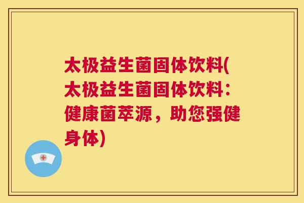 太极益生菌固体饮料(太极益生菌固体饮料：健康菌萃源，助您强健身体)