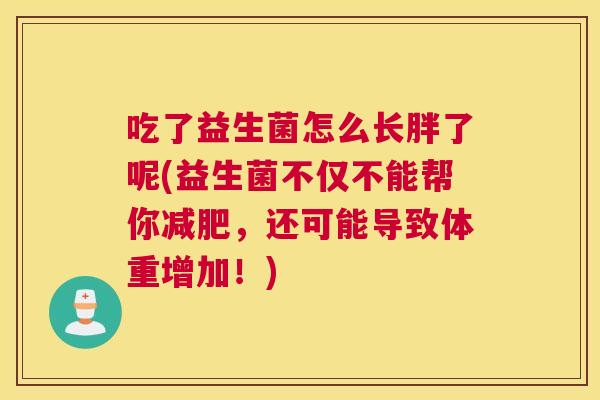 吃了益生菌怎么长胖了呢(益生菌不仅不能帮你减肥，还可能导致体重增加！)
