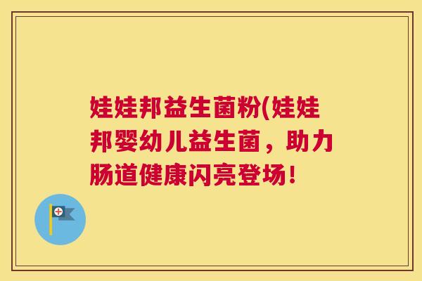 娃娃邦益生菌粉(娃娃邦婴幼儿益生菌，助力肠道健康闪亮登场！