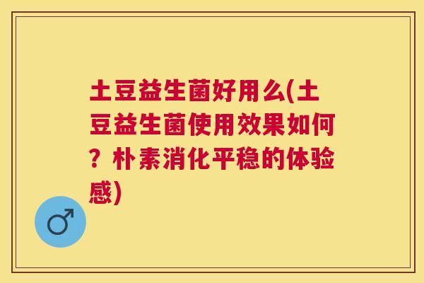 土豆益生菌好用么(土豆益生菌使用效果如何？朴素消化平稳的体验感)