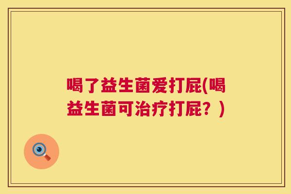 喝了益生菌爱打屁(喝益生菌可治疗打屁？)