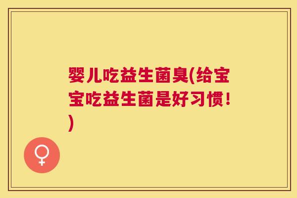 婴儿吃益生菌臭(给宝宝吃益生菌是好习惯！)