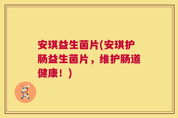 安琪益生菌片(安琪护肠益生菌片，维护肠道健康！)