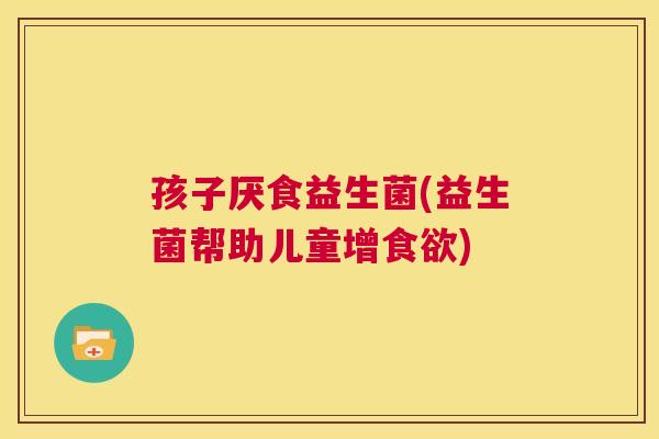 孩子厌食益生菌(益生菌帮助儿童增食欲)