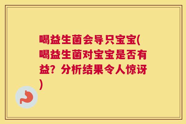 喝益生菌会导只宝宝(喝益生菌对宝宝是否有益？分析结果令人惊讶)