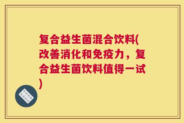复合益生菌混合饮料(改善消化和免疫力，复合益生菌饮料值得一试)