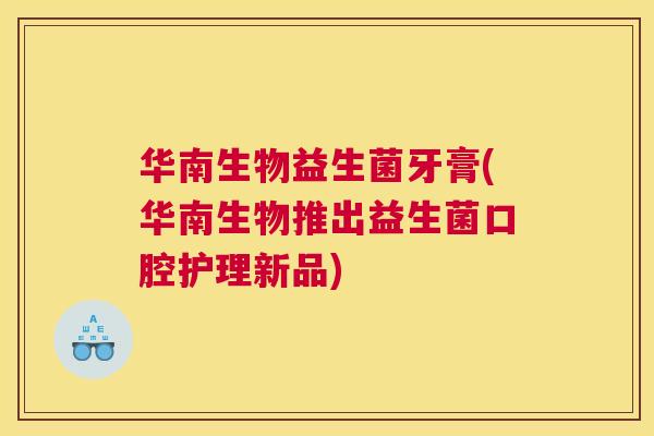 华南生物益生菌牙膏(华南生物推出益生菌口腔护理新品)