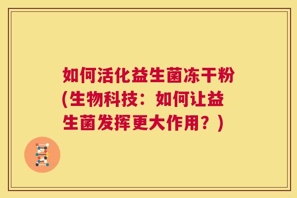 如何活化益生菌冻干粉(生物科技：如何让益生菌发挥更大作用？)