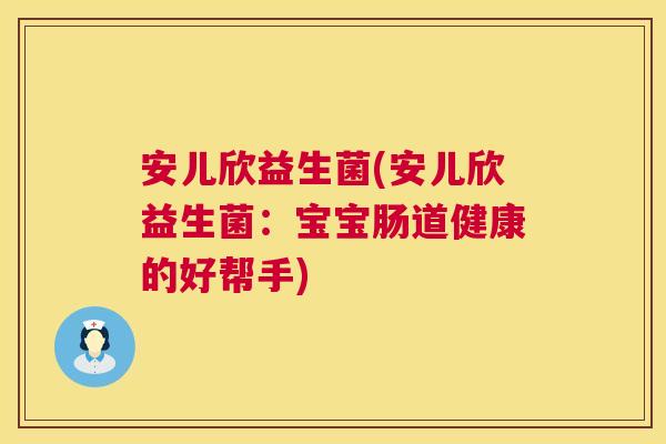 安儿欣益生菌(安儿欣益生菌：宝宝肠道健康的好帮手)
