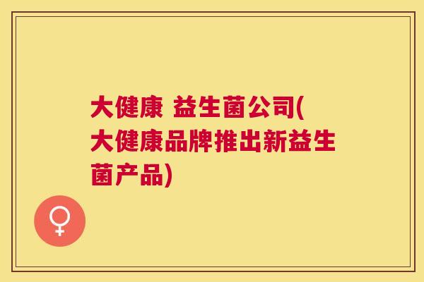 大健康 益生菌公司(大健康品牌推出新益生菌产品)