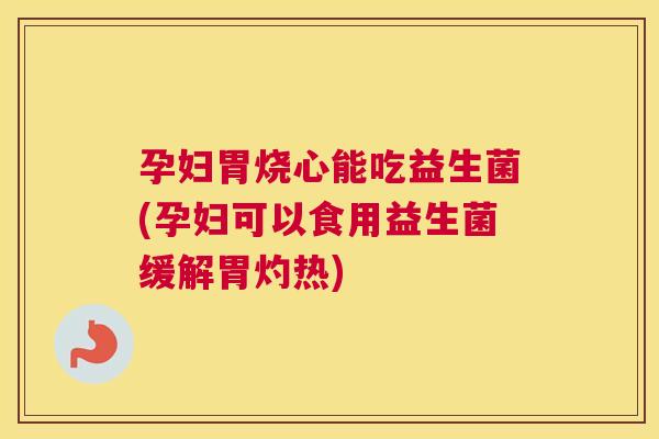 孕妇胃烧心能吃益生菌(孕妇可以食用益生菌缓解胃灼热)