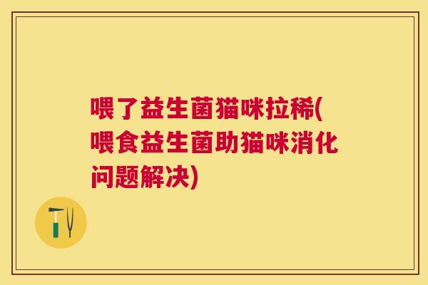 喂了益生菌猫咪拉稀(喂食益生菌助猫咪消化问题解决)