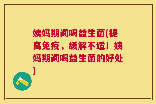 姨妈期间喝益生菌(提高免疫，缓解不适！姨妈期间喝益生菌的好处)