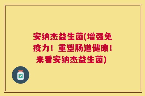 安纳杰益生菌(增强免疫力！重塑肠道健康！ 来看安纳杰益生菌)