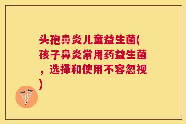 头孢鼻炎儿童益生菌(孩子鼻炎常用药益生菌，选择和使用不容忽视)