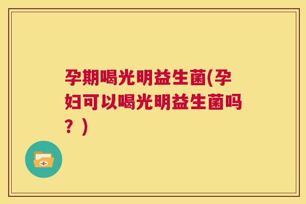 孕期喝光明益生菌(孕妇可以喝光明益生菌吗？)