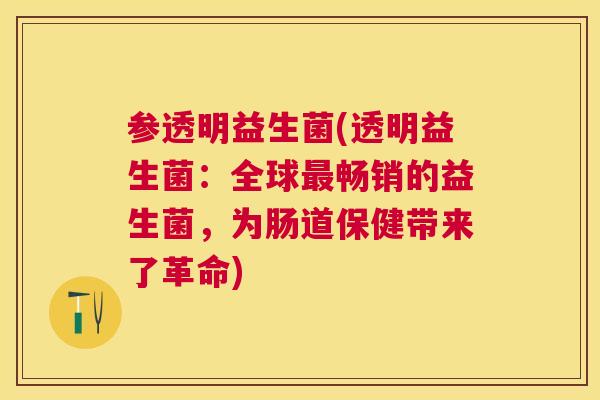 参透明益生菌(透明益生菌：全球最畅销的益生菌，为肠道保健带来了革命)