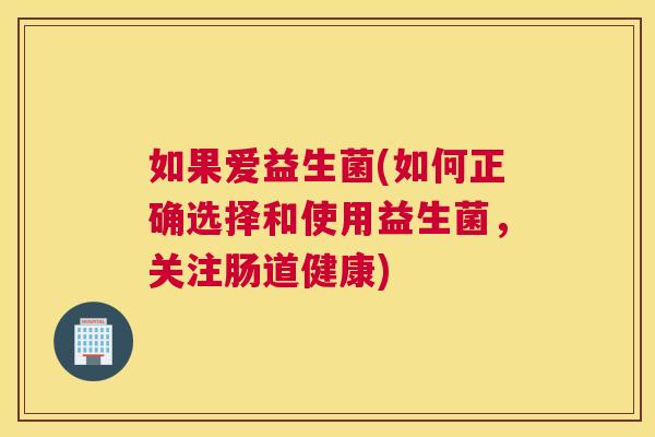 如果爱益生菌(如何正确选择和使用益生菌，关注肠道健康)