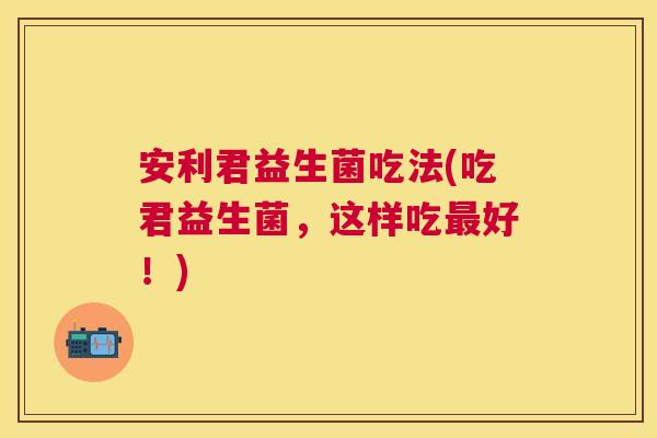 安利君益生菌吃法(吃君益生菌，这样吃最好！)