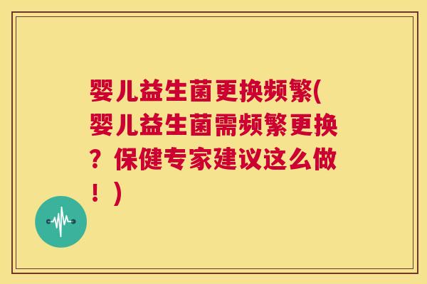 婴儿益生菌更换频繁(婴儿益生菌需频繁更换？保健专家建议这么做！)