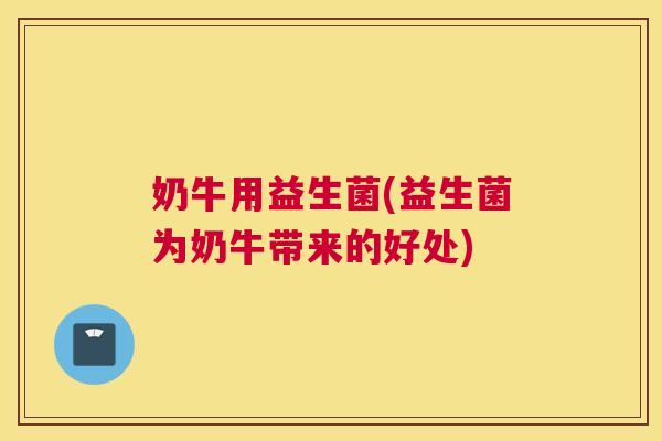 奶牛用益生菌(益生菌为奶牛带来的好处)