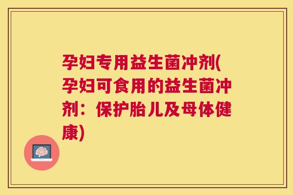 孕妇专用益生菌冲剂(孕妇可食用的益生菌冲剂：保护胎儿及母体健康)