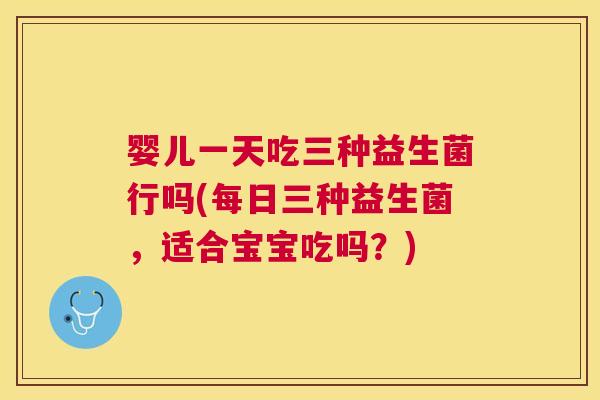 婴儿一天吃三种益生菌行吗(每日三种益生菌，适合宝宝吃吗？)