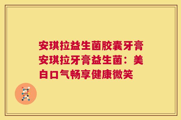 安琪拉益生菌胶囊牙膏安琪拉牙膏益生菌：美白口气畅享健康微笑