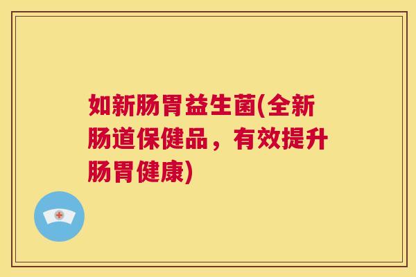 如新肠胃益生菌(全新肠道保健品，有效提升肠胃健康)