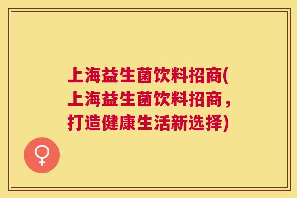 上海益生菌饮料招商(上海益生菌饮料招商，打造健康生活新选择)