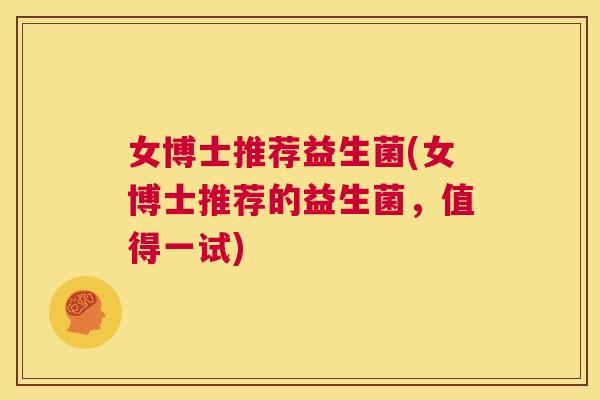 女博士推荐益生菌(女博士推荐的益生菌，值得一试)