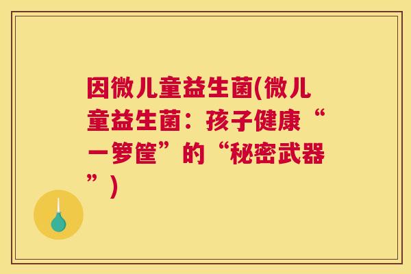 因微儿童益生菌(微儿童益生菌：孩子健康“一箩筐”的“秘密武器”)