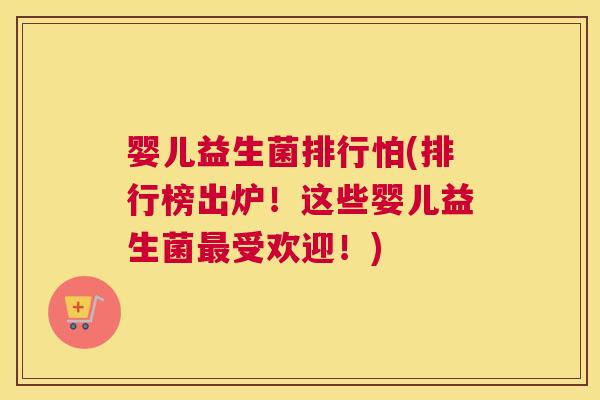 婴儿益生菌排行怕(排行榜出炉！这些婴儿益生菌最受欢迎！)