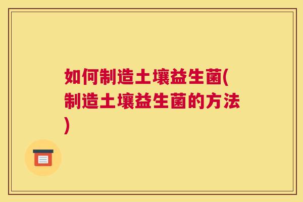 如何制造土壤益生菌(制造土壤益生菌的方法)