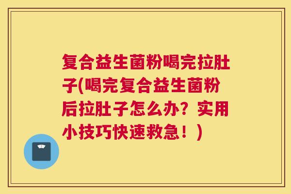 复合益生菌粉喝完拉肚子(喝完复合益生菌粉后拉肚子怎么办？实用小技巧快速救急！)