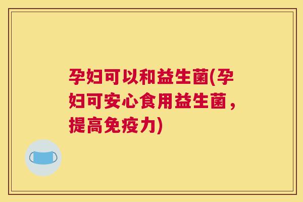 孕妇可以和益生菌(孕妇可安心食用益生菌，提高免疫力)