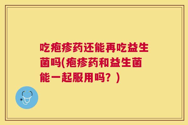 吃疱疹药还能再吃益生菌吗(疱疹药和益生菌能一起服用吗？)
