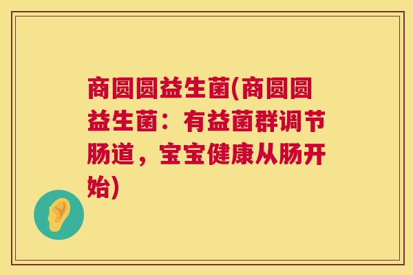 商圆圆益生菌(商圆圆益生菌：有益菌群调节肠道，宝宝健康从肠开始)