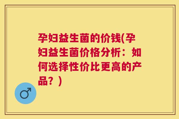 孕妇益生菌的价钱(孕妇益生菌价格分析：如何选择性价比更高的产品？)
