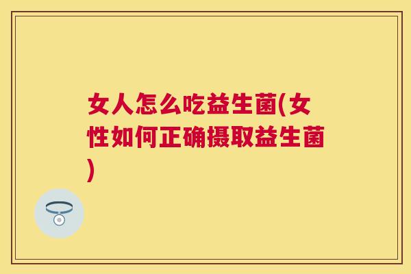 女人怎么吃益生菌(女性如何正确摄取益生菌)