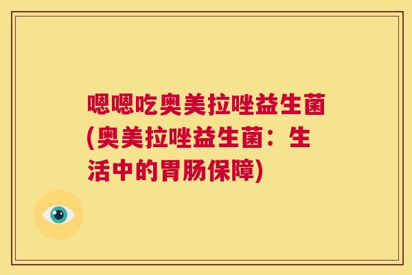 嗯嗯吃奥美拉唑益生菌(奥美拉唑益生菌：生活中的胃肠保障)