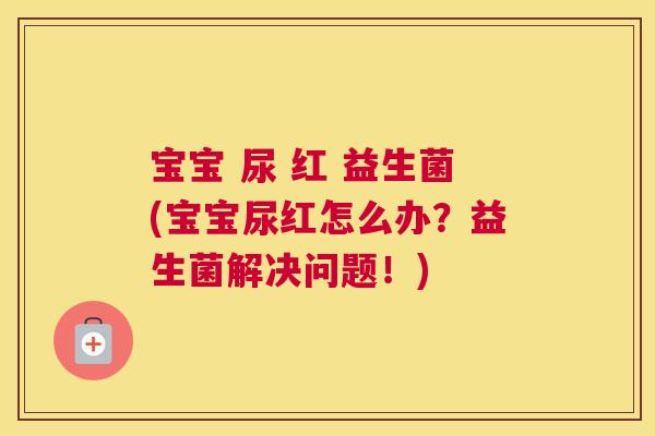 宝宝 尿 红 益生菌(宝宝尿红怎么办？益生菌解决问题！)