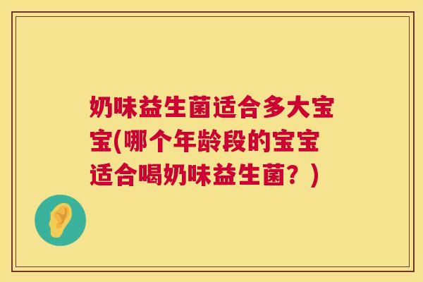 奶味益生菌适合多大宝宝(哪个年龄段的宝宝适合喝奶味益生菌？)